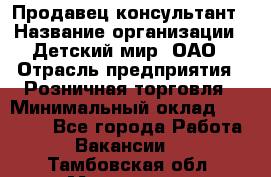 Продавец-консультант › Название организации ­ Детский мир, ОАО › Отрасль предприятия ­ Розничная торговля › Минимальный оклад ­ 25 000 - Все города Работа » Вакансии   . Тамбовская обл.,Моршанск г.